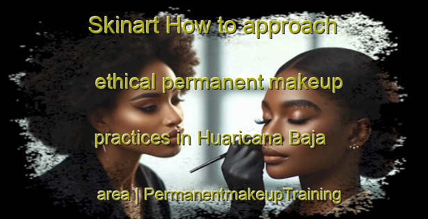 Skinart How to approach ethical permanent makeup practices in Huaricana Baja area | PermanentmakeupTraining | PermanentmakeupClasses | SkinartTraining-Bolivia